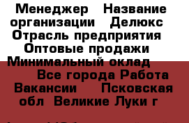 Менеджер › Название организации ­ Делюкс › Отрасль предприятия ­ Оптовые продажи › Минимальный оклад ­ 25 000 - Все города Работа » Вакансии   . Псковская обл.,Великие Луки г.